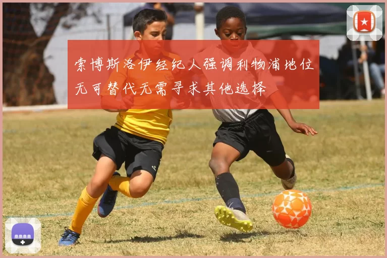索博斯洛伊经纪人强调利物浦地位无可替代无需寻求其他选择