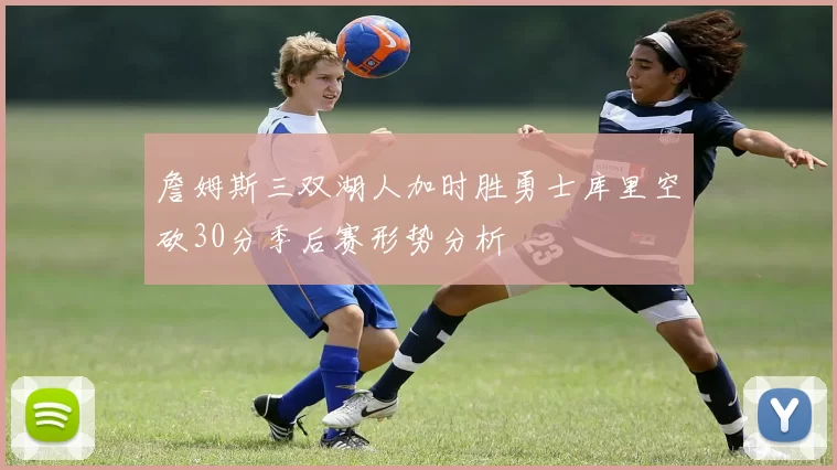 詹姆斯三双湖人加时胜勇士库里空砍30分季后赛形势分析
