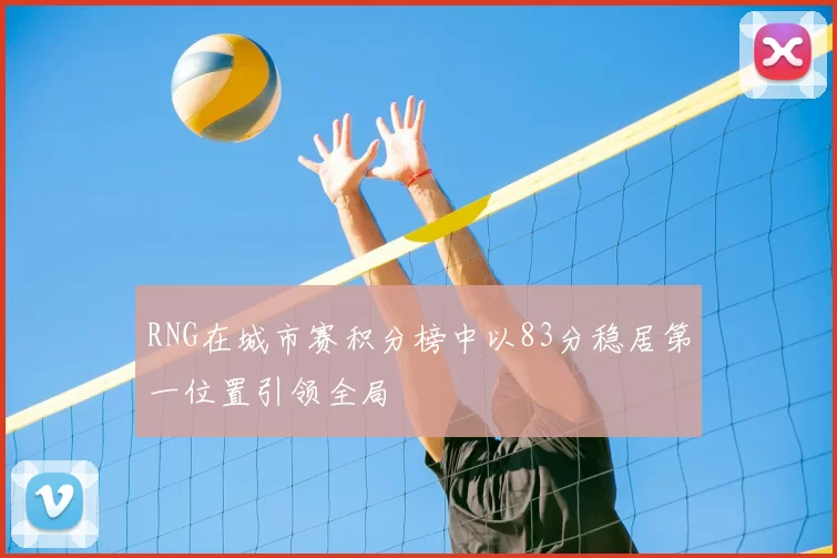 RNG在城市赛积分榜中以83分稳居第一位置引领全局