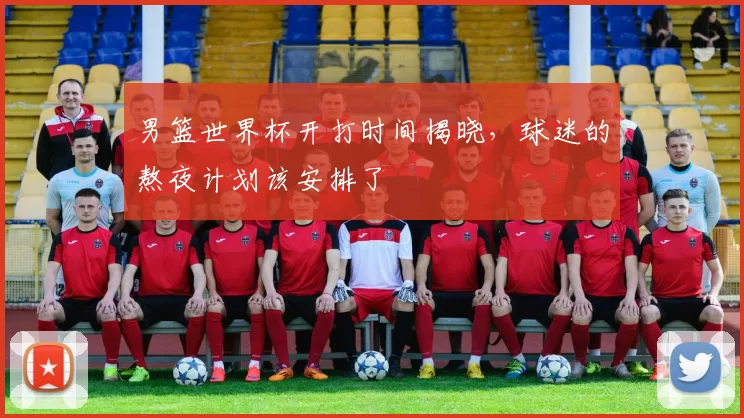 男篮世界杯开打时间揭晓，球迷的熬夜计划该安排了