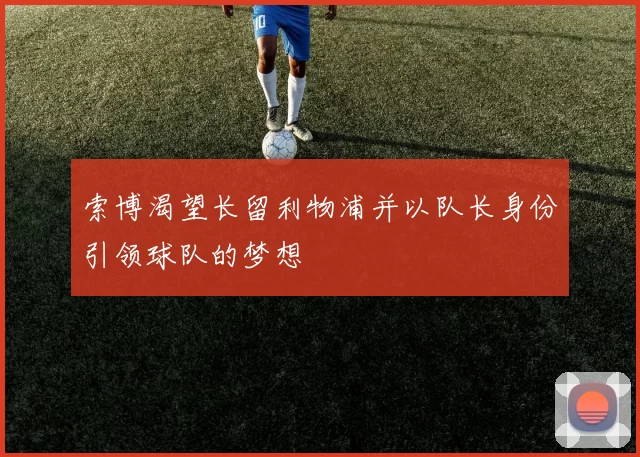 索博渴望长留利物浦并以队长身份引领球队的梦想