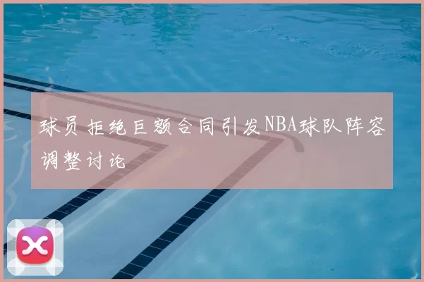 球员拒绝巨额合同引发NBA球队阵容调整讨论