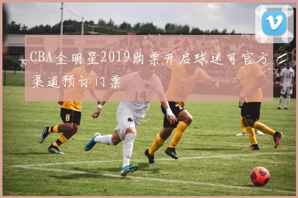 CBA全明星2019购票开启球迷可官方渠道预订门票