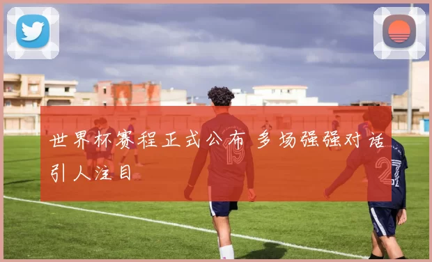 世界杯赛程正式公布 多场强强对话引人注目