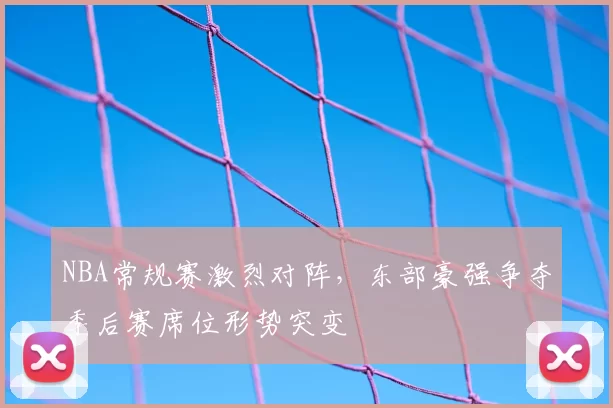 NBA常规赛激烈对阵,东部豪强争夺季后赛席位形势突变