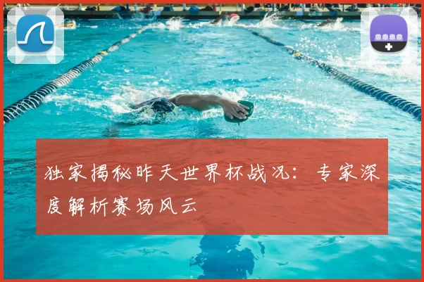 独家揭秘昨天世界杯战况:专家深度解析赛场风云