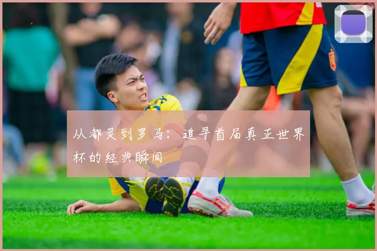 从都灵到罗马:追寻首届真正世界杯的经典瞬间
