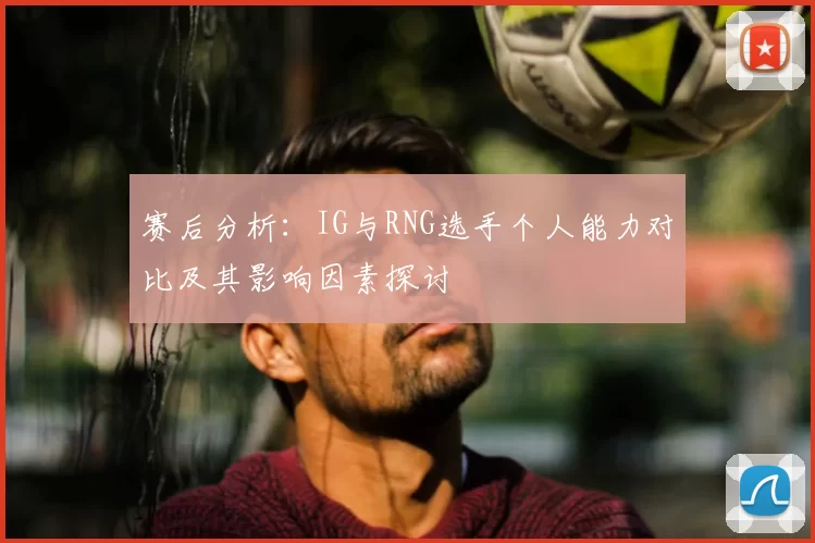 赛后分析:IG与RNG选手个人能力对比及其影响因素探讨