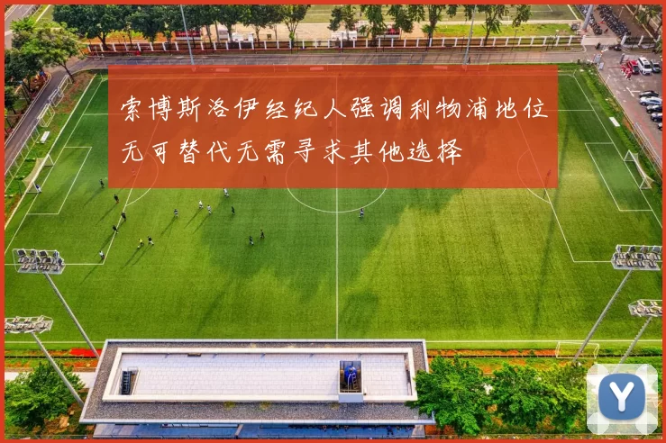 索博斯洛伊经纪人强调利物浦地位无可替代无需寻求其他选择