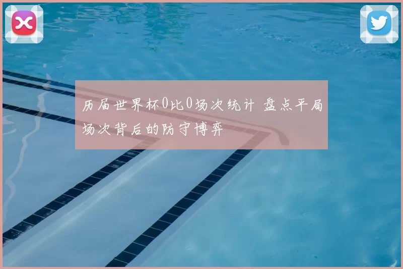 历届世界杯0比0场次统计 盘点平局场次背后的防守博弈