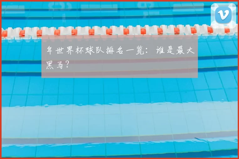 年世界杯球队排名一览:谁是最大黑马?
