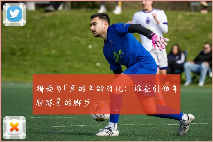 梅西与C罗的年龄对比:谁在引领年轻球员的脚步