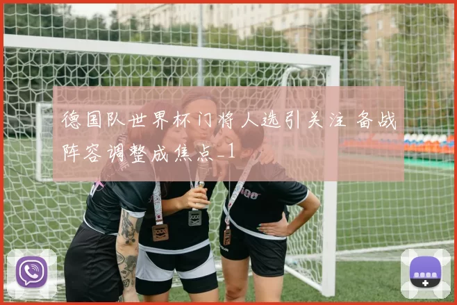 德国队世界杯门将人选引关注 备战阵容调整成焦点_1