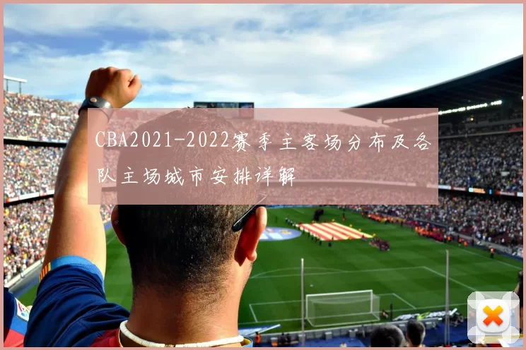 CBA2021-2022赛季主客场分布及各队主场城市安排详解