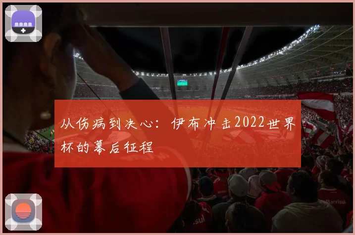 从伤病到决心:伊布冲击2022世界杯的幕后征程