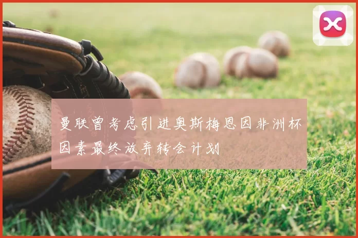 曼联曾考虑引进奥斯梅恩因非洲杯因素最终放弃转会计划