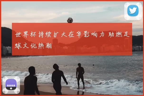 世界杯持续扩大在华影响力 助燃足球文化热潮