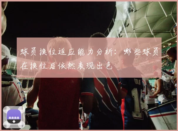 球员换位适应能力分析：哪些球员在换位后依然表现出色