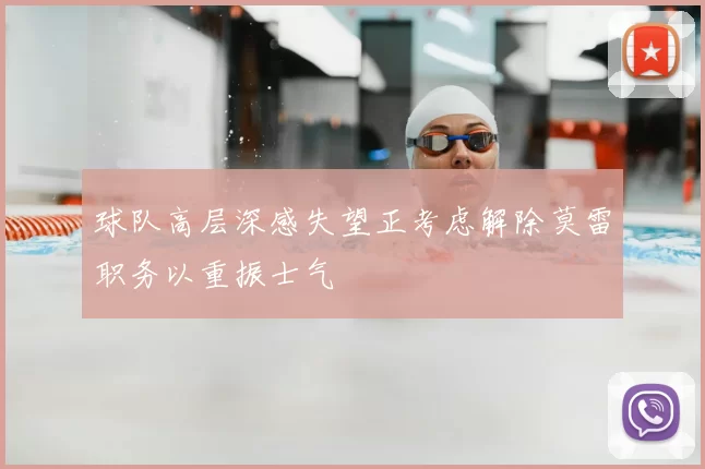 球队高层深感失望正考虑解除莫雷职务以重振士气