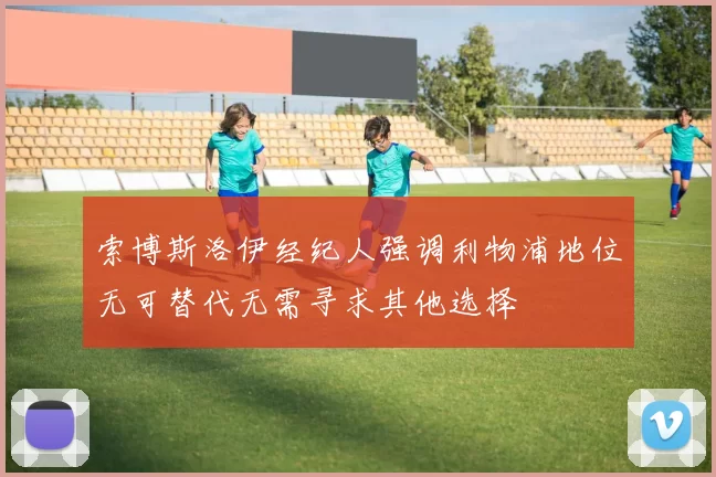 索博斯洛伊经纪人强调利物浦地位无可替代无需寻求其他选择