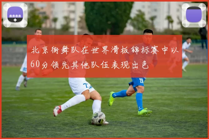 北京街舞队在世界滑板锦标赛中以60分领先其他队伍表现出色