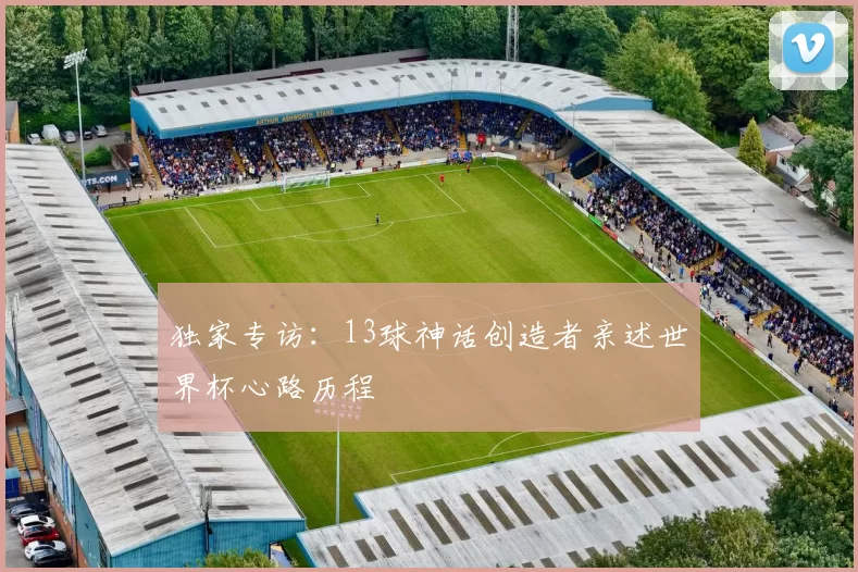 独家专访:13球神话创造者亲述世界杯心路历程