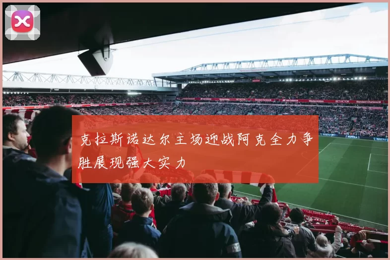 克拉斯诺达尔主场迎战阿克全力争胜展现强大实力