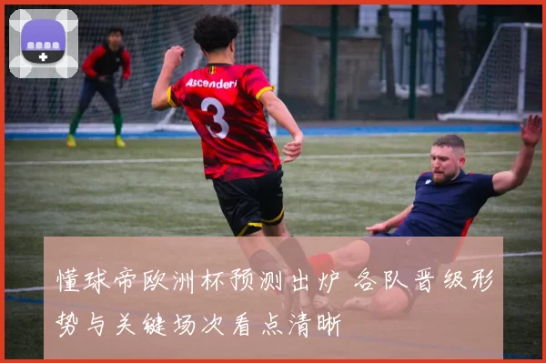 懂球帝欧洲杯预测出炉 各队晋级形势与关键场次看点清晰
