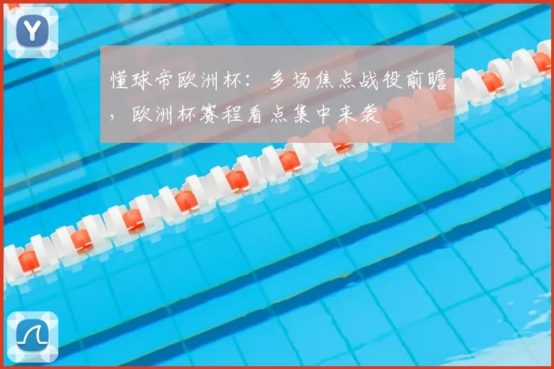 懂球帝欧洲杯:多场焦点战役前瞻,欧洲杯赛程看点集中来袭