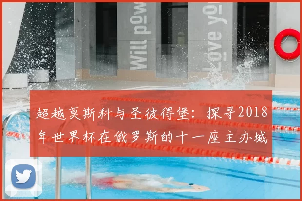 超越莫斯科与圣彼得堡:探寻2018年世界杯在俄罗斯的十一座主办城市