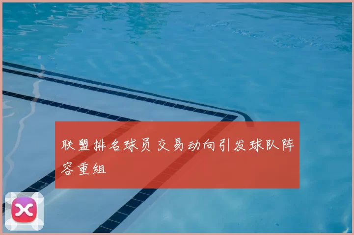 联盟排名球员交易动向引发球队阵容重组
