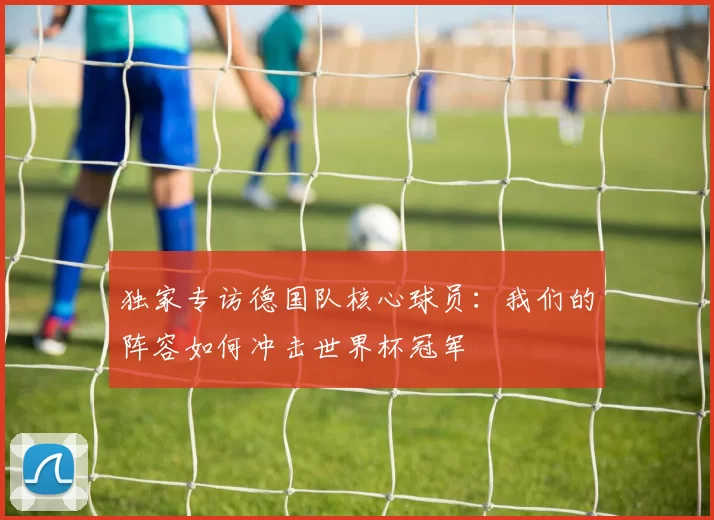 独家专访德国队核心球员:我们的阵容如何冲击世界杯冠军