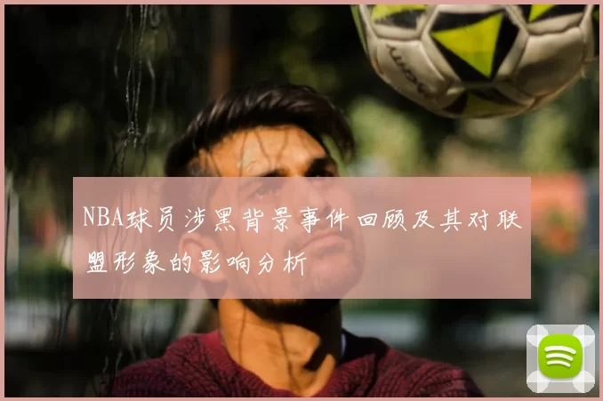 NBA球员涉黑背景事件回顾及其对联盟形象的影响分析
