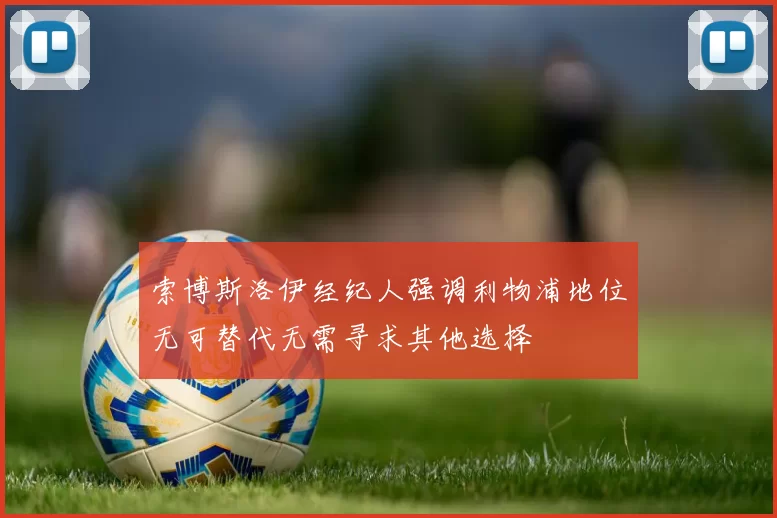索博斯洛伊经纪人强调利物浦地位无可替代无需寻求其他选择