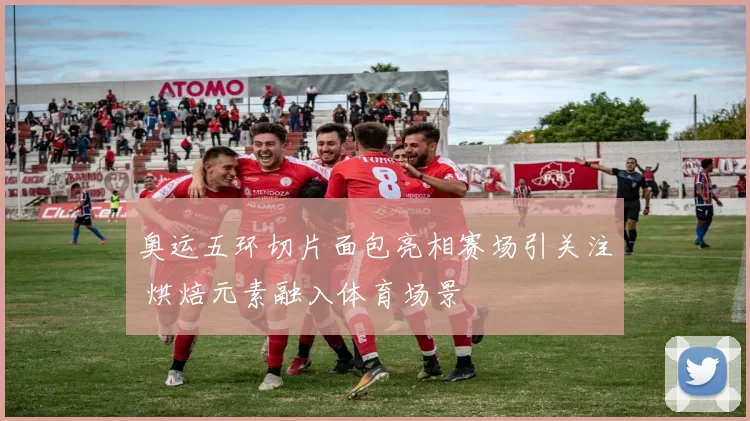 奥运五环切片面包亮相赛场引关注 烘焙元素融入体育场景