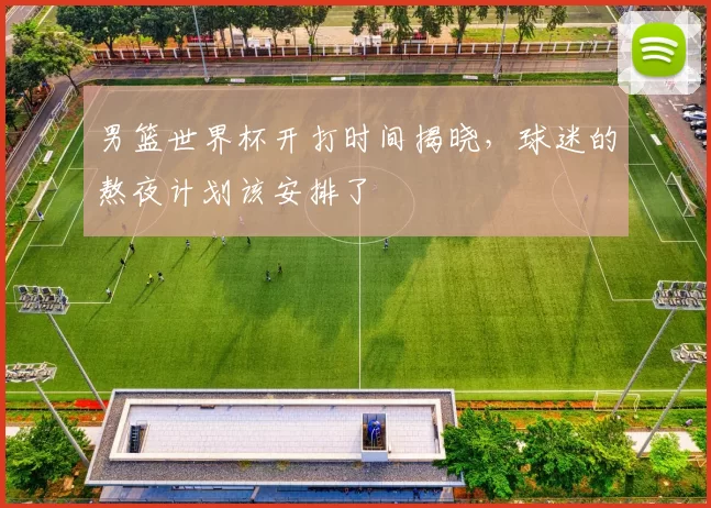 男篮世界杯开打时间揭晓，球迷的熬夜计划该安排了
