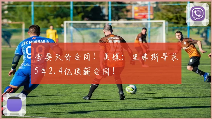 索要天价合同!美媒:里弗斯寻求5年2.4亿顶薪合同!