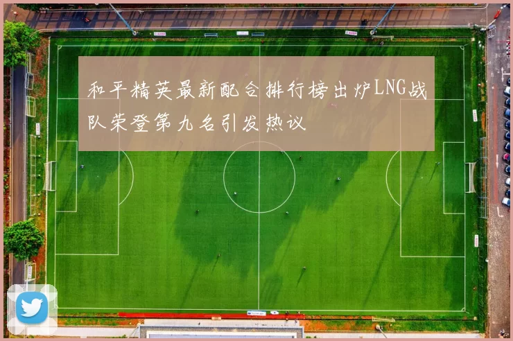 和平精英最新配合排行榜出炉LNG战队荣登第九名引发热议