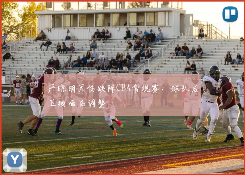 严晓明因伤缺阵CBA常规赛，球队后卫线面临调整
