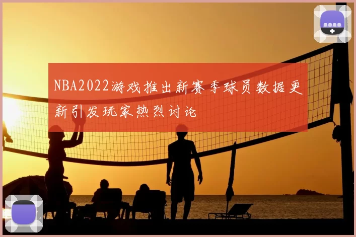 NBA2022游戏推出新赛季球员数据更新引发玩家热烈讨论
