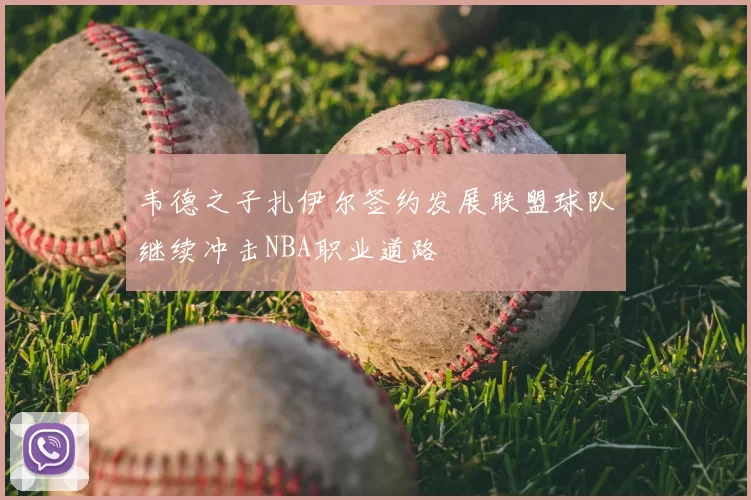 韦德之子扎伊尔签约发展联盟球队继续冲击NBA职业道路