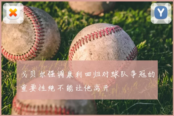 戈贝尔强调康利回归对球队争冠的重要性绝不能让他离开