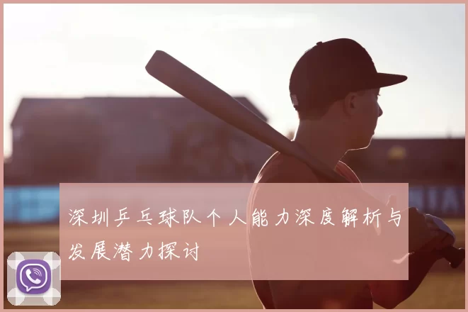 深圳乒乓球队个人能力深度解析与发展潜力探讨