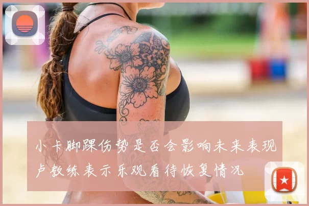 小卡脚踝伤势是否会影响未来表现卢教练表示乐观看待恢复情况