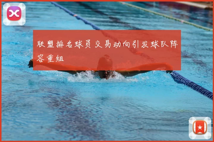 联盟排名球员交易动向引发球队阵容重组