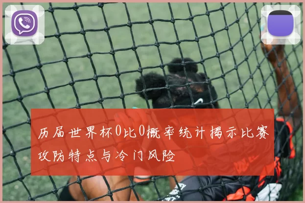 历届世界杯0比0概率统计揭示比赛攻防特点与冷门风险