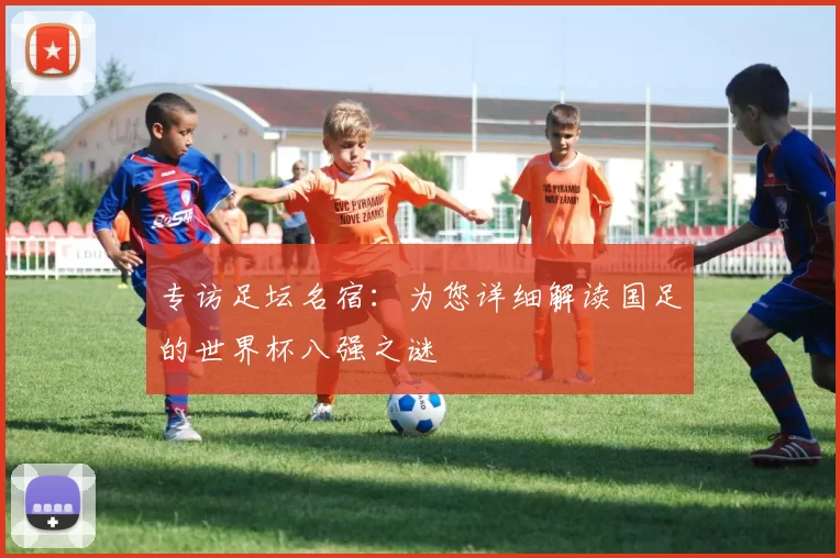 专访足坛名宿：为您详细解读国足的世界杯八强之谜