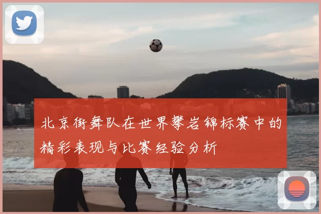 北京街舞队在世界攀岩锦标赛中的精彩表现与比赛经验分析