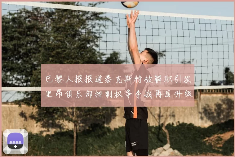 巴黎人报报道泰克斯特被解职引发里昂俱乐部控制权争夺战再度升级