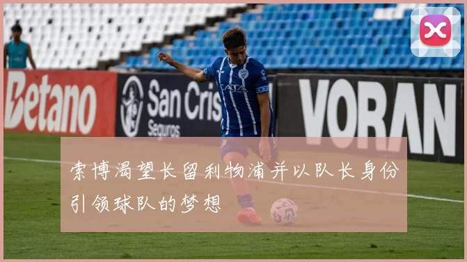 索博渴望长留利物浦并以队长身份引领球队的梦想
